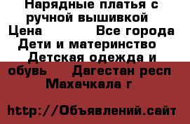 Нарядные платья с ручной вышивкой › Цена ­ 2 000 - Все города Дети и материнство » Детская одежда и обувь   . Дагестан респ.,Махачкала г.